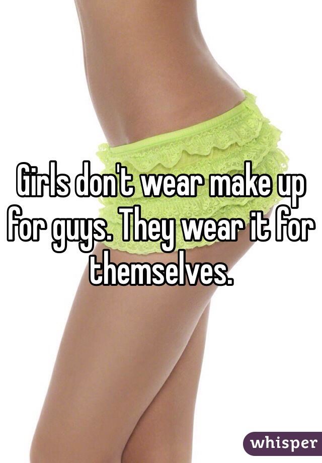 Girls don't wear make up for guys. They wear it for themselves.