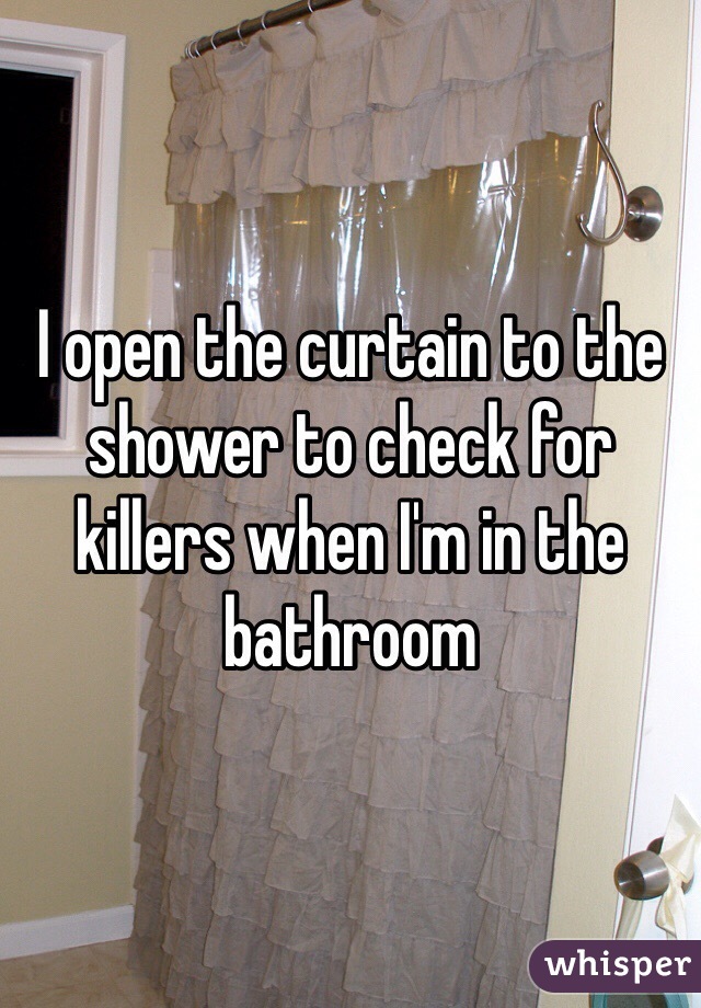 I open the curtain to the shower to check for killers when I'm in the bathroom