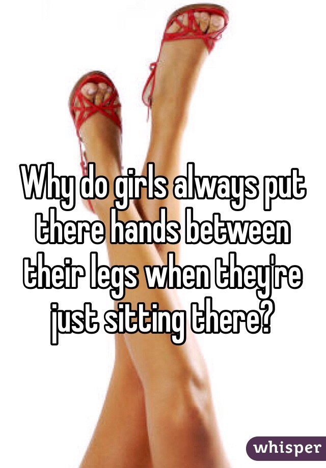 
Why do girls always put there hands between their legs when they're just sitting there? 
