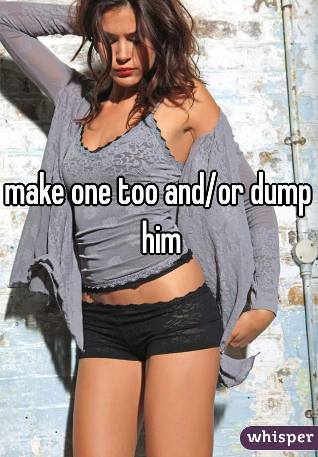 make one too and/or dump him