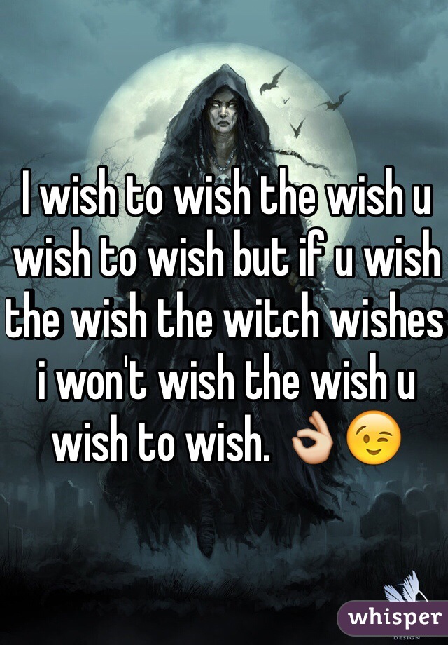 I wish to wish the wish u wish to wish but if u wish the wish the witch wishes i won't wish the wish u wish to wish. 👌😉
