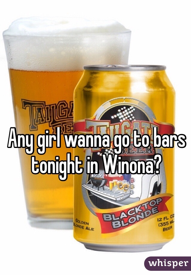 Any girl wanna go to bars tonight in Winona?
