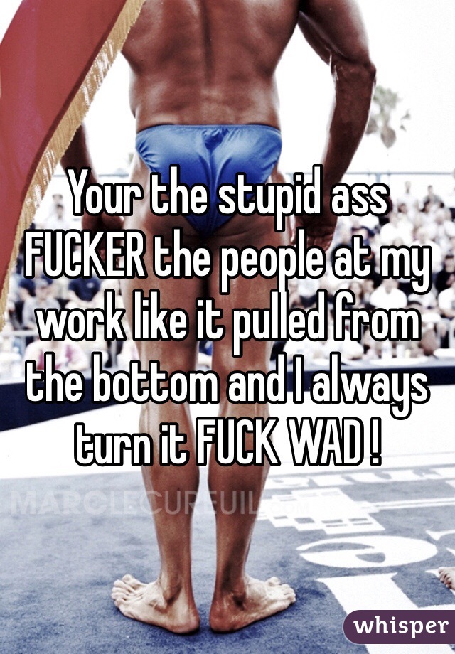 Your the stupid ass FUCKER the people at my work like it pulled from the bottom and I always turn it FUCK WAD !