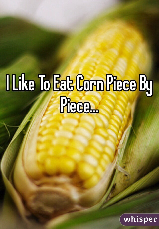 I Like To Eat Corn Piece By Piece...