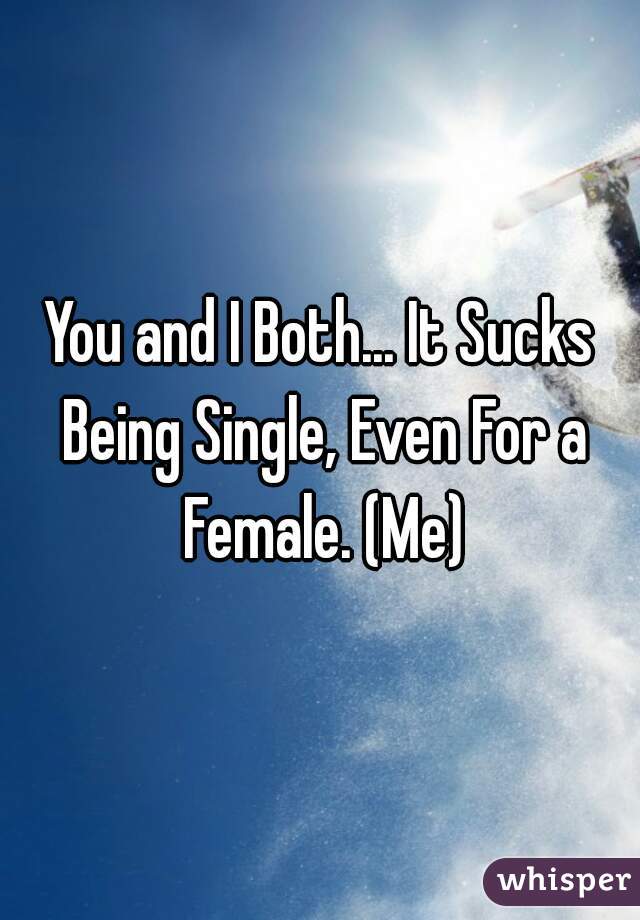 You and I Both... It Sucks Being Single, Even For a Female. (Me)
