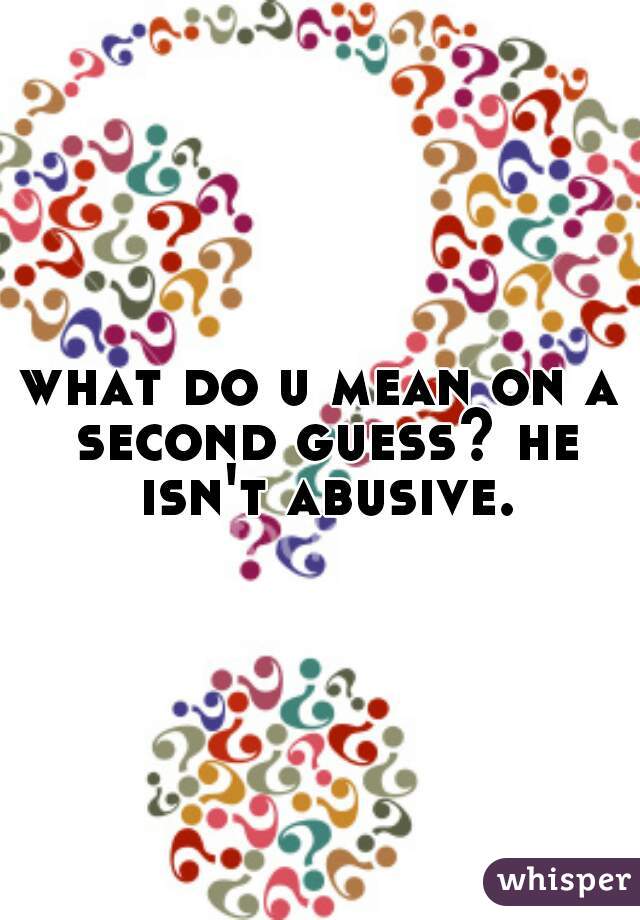 what do u mean on a second guess? he isn't abusive.