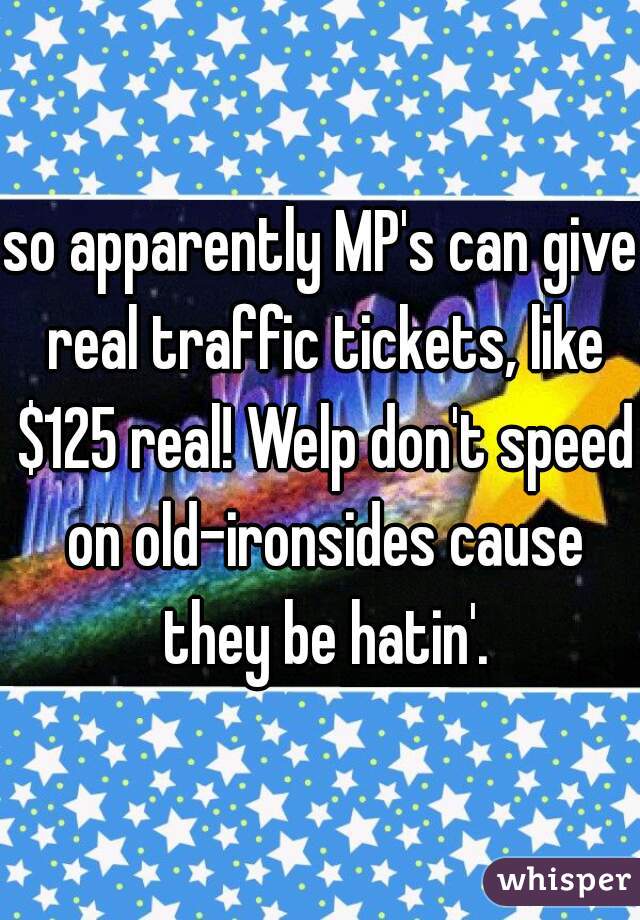 so apparently MP's can give real traffic tickets, like $125 real! Welp don't speed on old-ironsides cause they be hatin'.