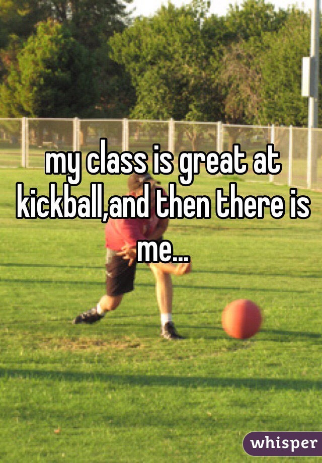 my class is great at kickball,and then there is me...