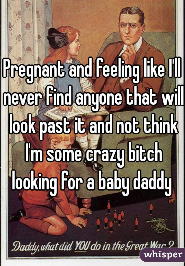 Pregnant and feeling like I'll never find anyone that will look past it and not think I'm some crazy bitch looking for a baby daddy 
