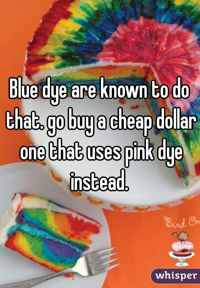 Blue dye are known to do that. go buy a cheap dollar one that uses pink dye instead. 