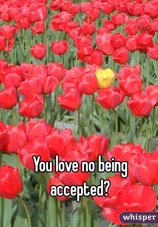 You love no being accepted? 