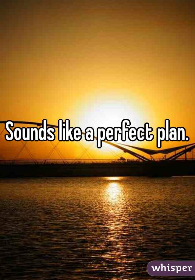 Sounds like a perfect plan.