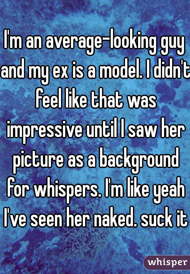 I'm an average-looking guy and my ex is a model. I didn't feel like that was impressive until I saw her picture as a background for whispers. I'm like yeah I've seen her naked. suck it