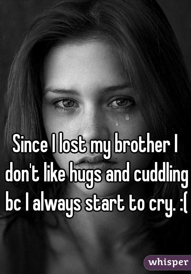 Since I lost my brother I don't like hugs and cuddling bc I always start to cry. :(