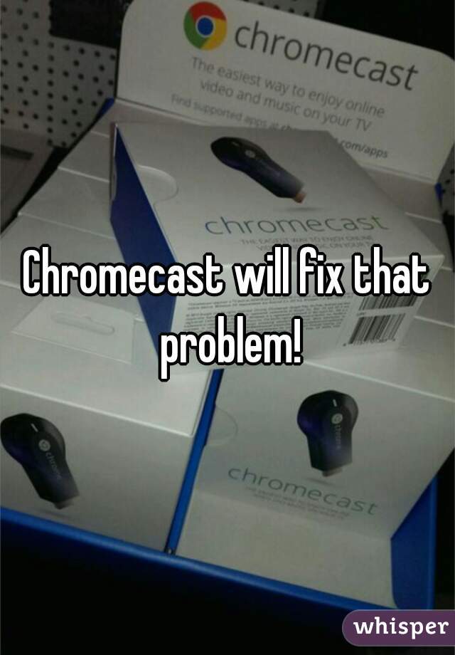 Chromecast will fix that problem!