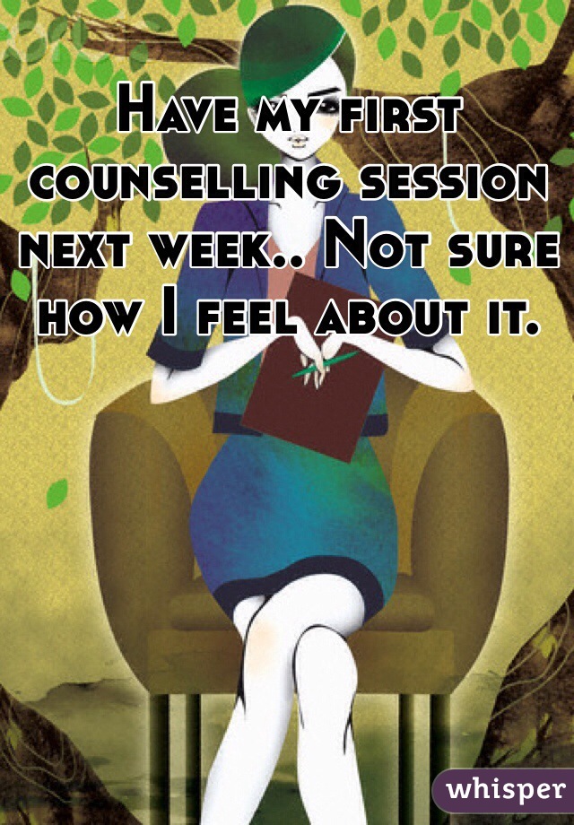 Have my first counselling session next week.. Not sure how I feel about it.