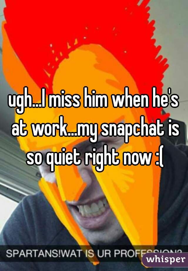 ugh...I miss him when he's at work...my snapchat is so quiet right now :(