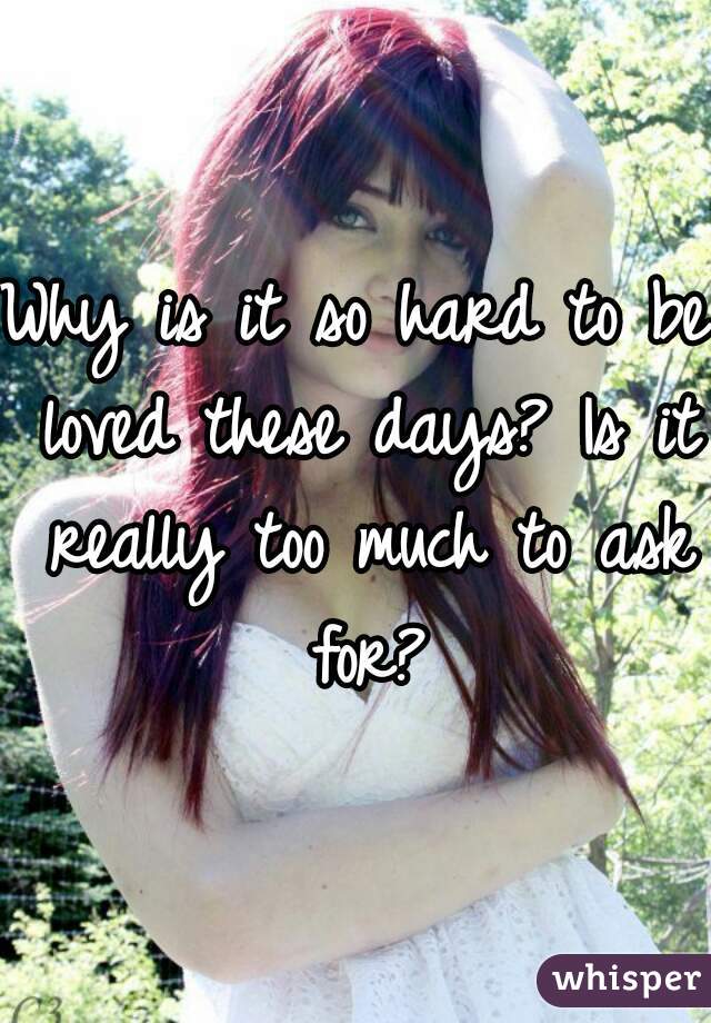 Why is it so hard to be loved these days? Is it really too much to ask for?