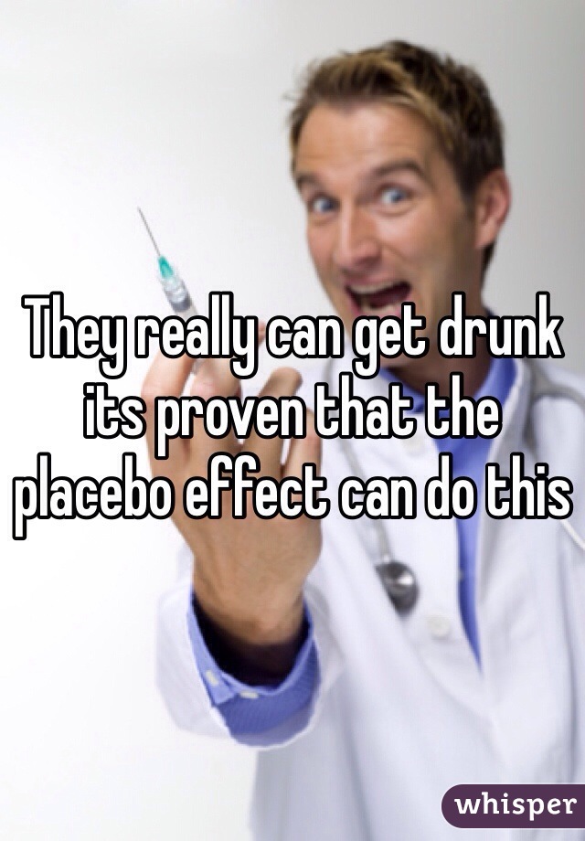 They really can get drunk its proven that the placebo effect can do this