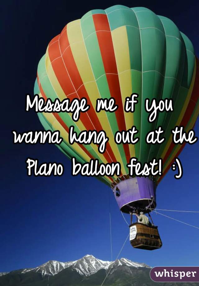 Message me if you wanna hang out at the Plano balloon fest! :)
