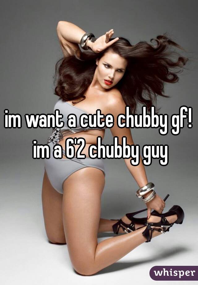 im want a cute chubby gf! im a 6'2 chubby guy