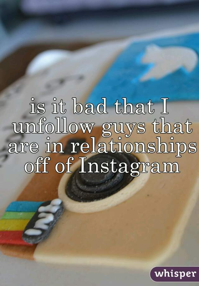 is it bad that I unfollow guys that are in relationships off of Instagram