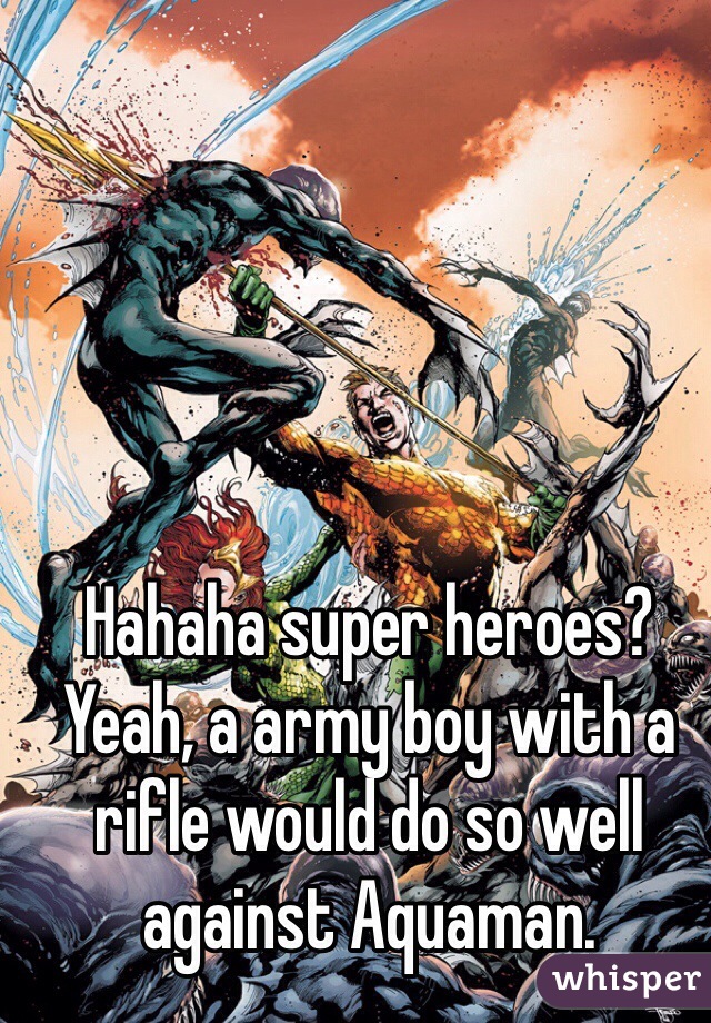Hahaha super heroes? Yeah, a army boy with a rifle would do so well against Aquaman.