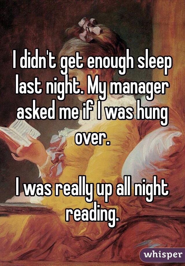 I didn't get enough sleep last night. My manager asked me if I was hung over. 

I was really up all night reading. 