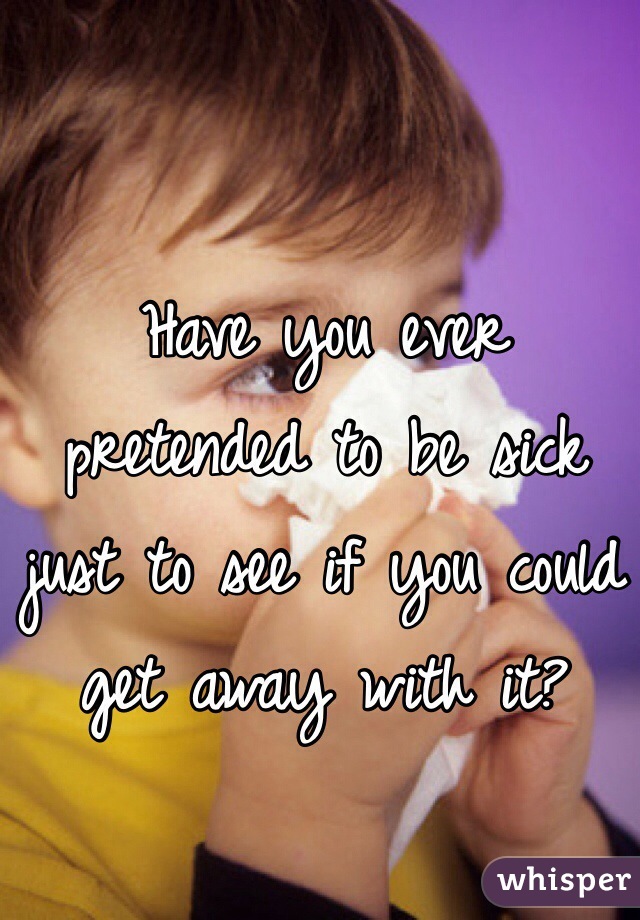 Have you ever pretended to be sick just to see if you could get away with it?