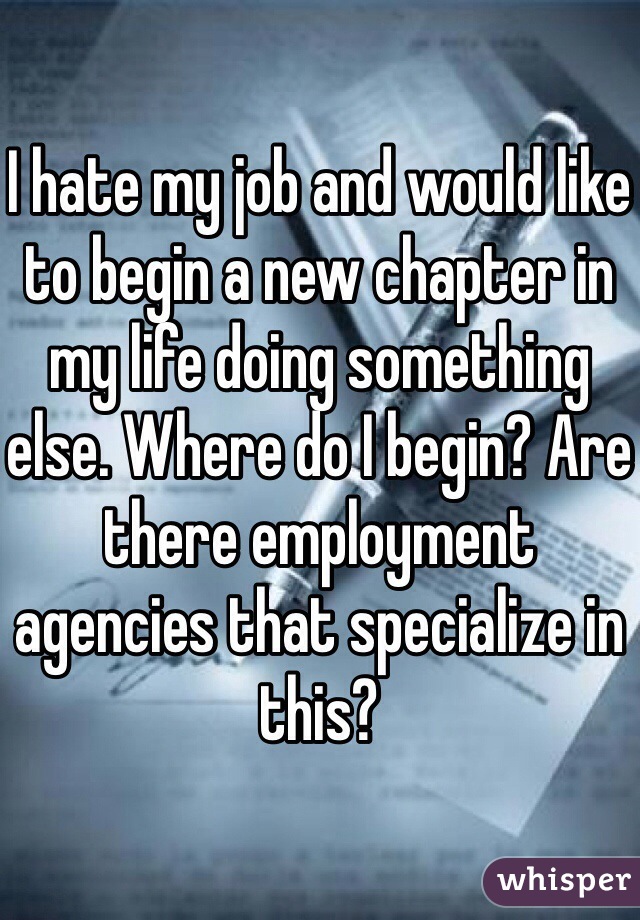 I hate my job and would like to begin a new chapter in my life doing something else. Where do I begin? Are there employment agencies that specialize in this?