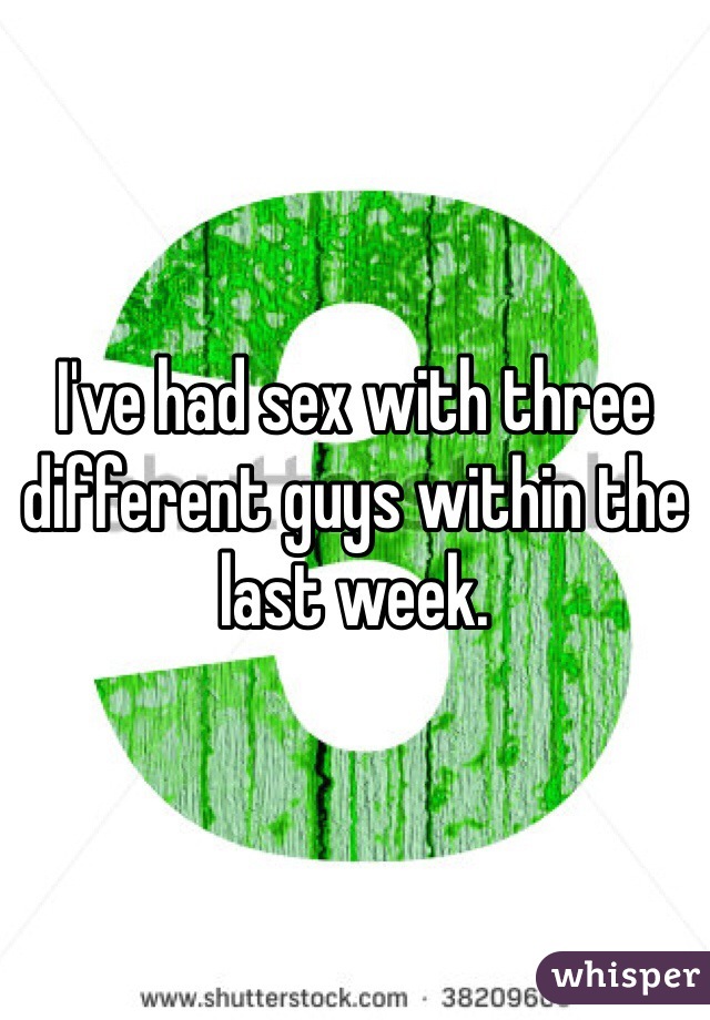 I've had sex with three different guys within the last week. 