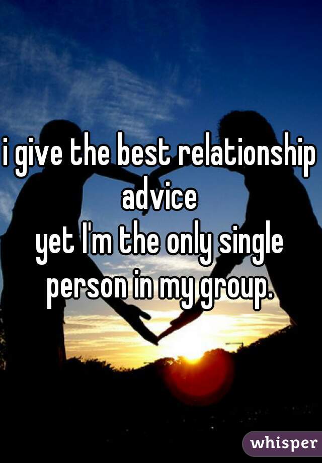 i give the best relationship advice 


yet I'm the only single person in my group. 