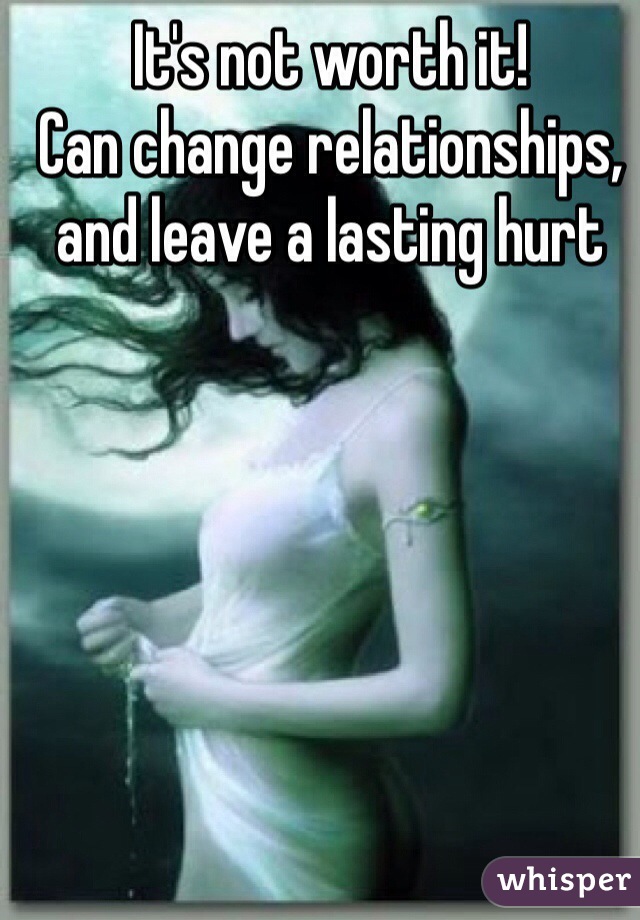 It's not worth it! 
Can change relationships, and leave a lasting hurt
