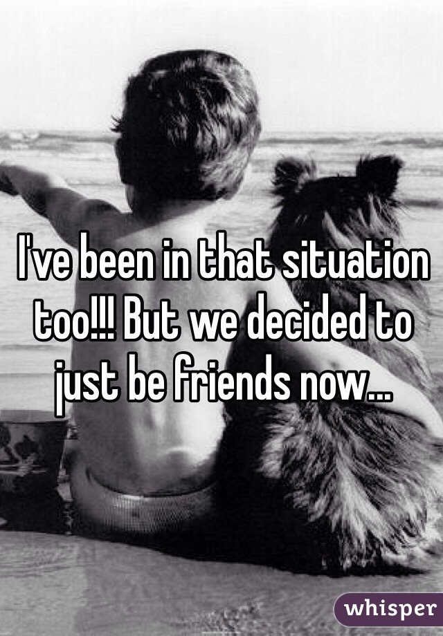 I've been in that situation too!!! But we decided to just be friends now...