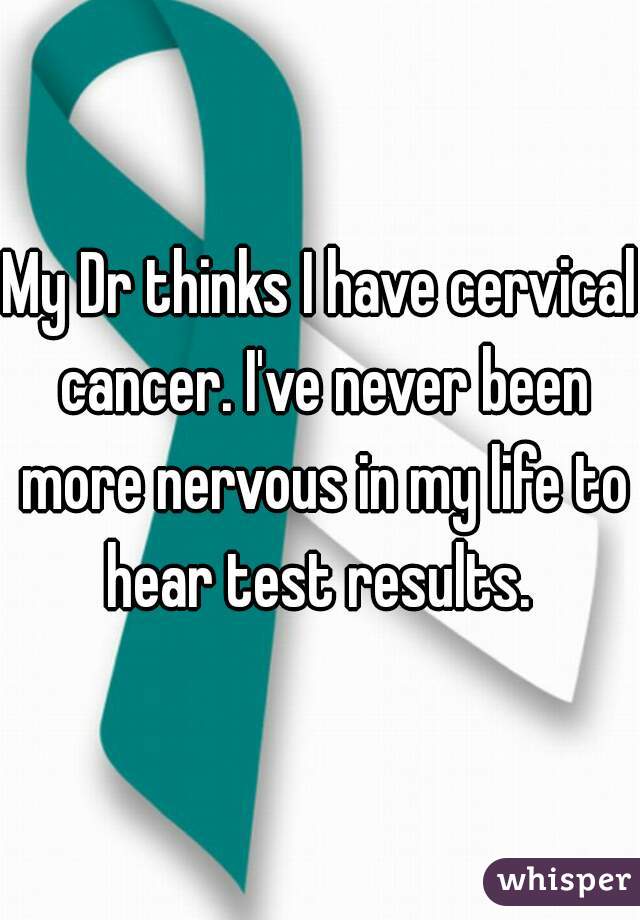 My Dr thinks I have cervical cancer. I've never been more nervous in my life to hear test results. 