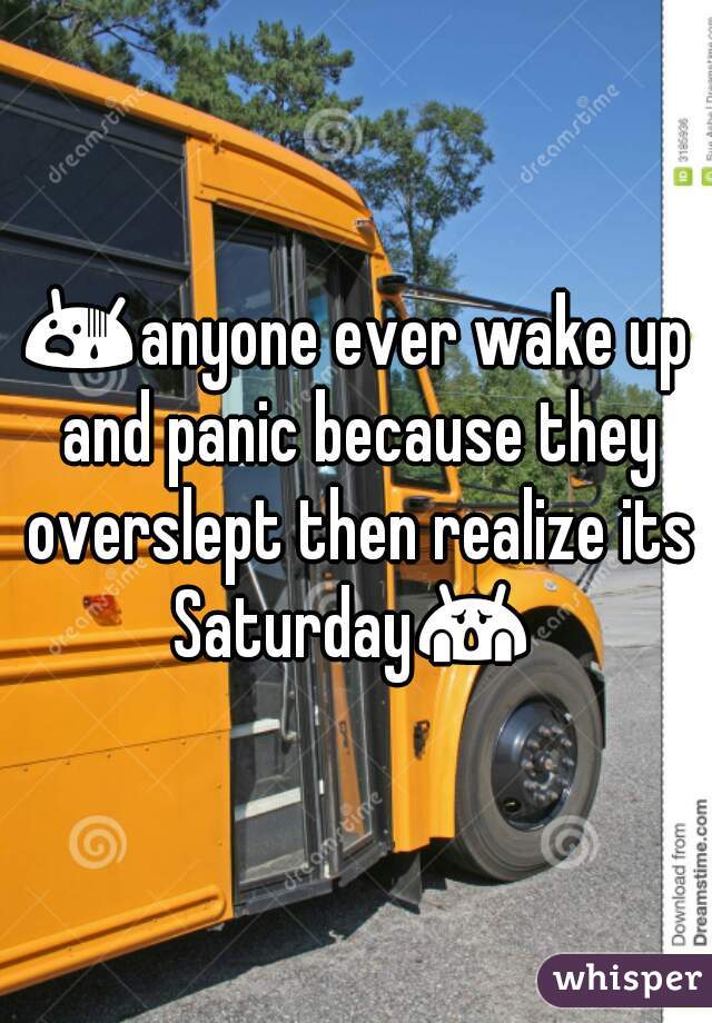 😨anyone ever wake up and panic because they overslept then realize its Saturday😱  