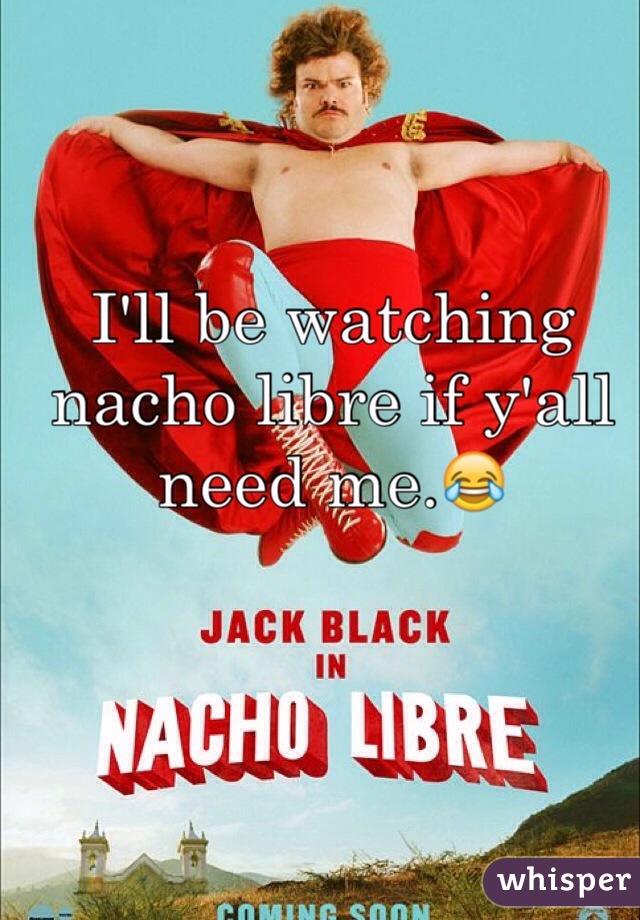 I'll be watching nacho libre if y'all need me.😂