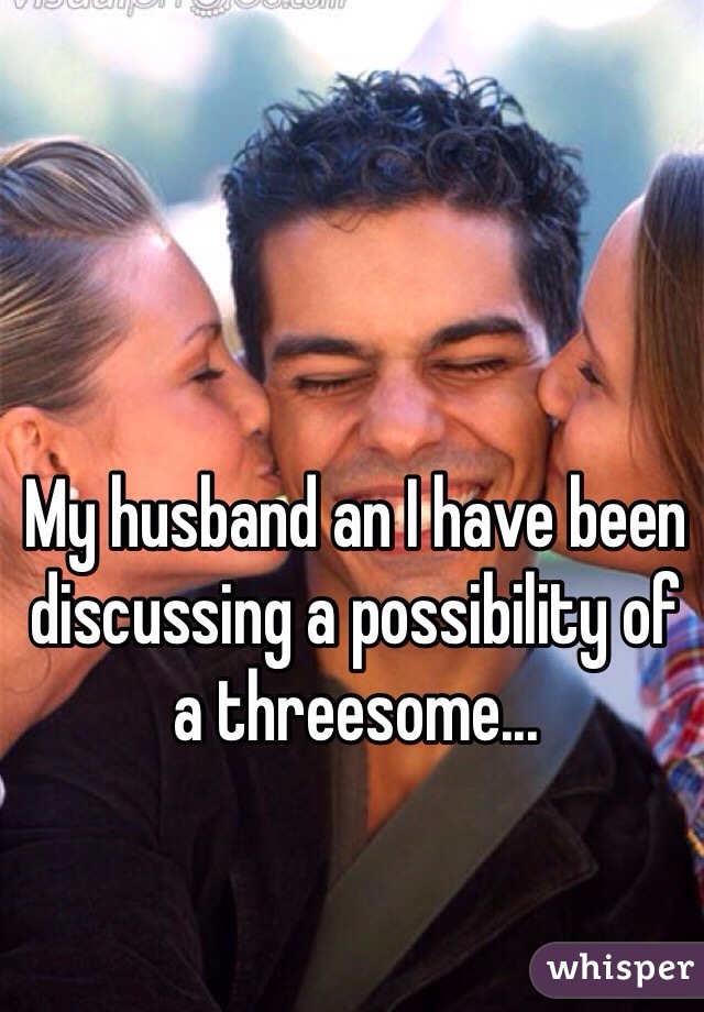 My husband an I have been discussing a possibility of a threesome...