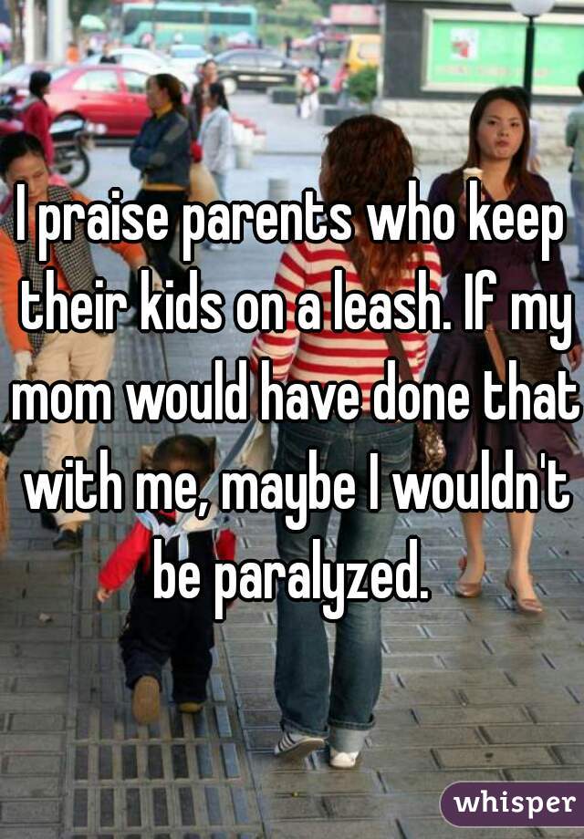 I praise parents who keep their kids on a leash. If my mom would have done that with me, maybe I wouldn't be paralyzed. 