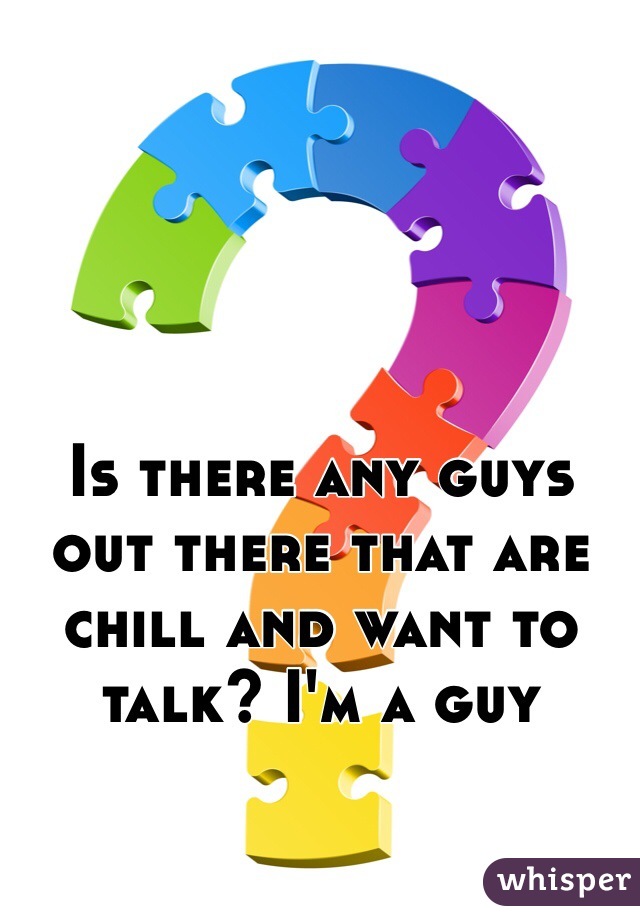 Is there any guys out there that are chill and want to talk? I'm a guy
