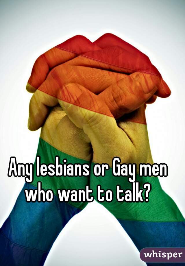 Any lesbians or Gay men who want to talk? 