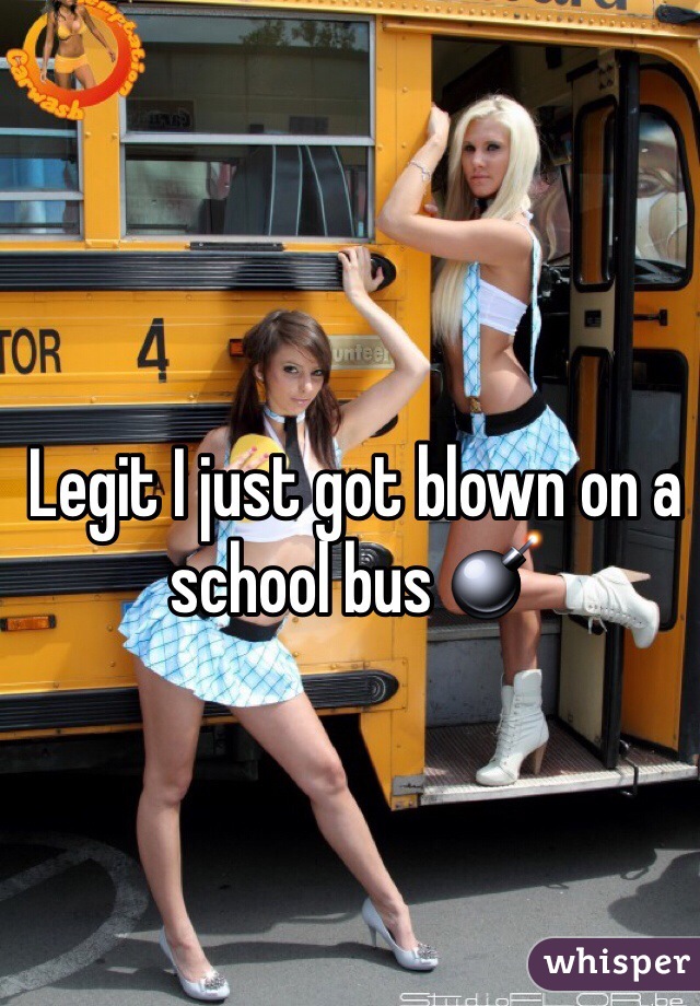 Legit I just got blown on a school bus 💣