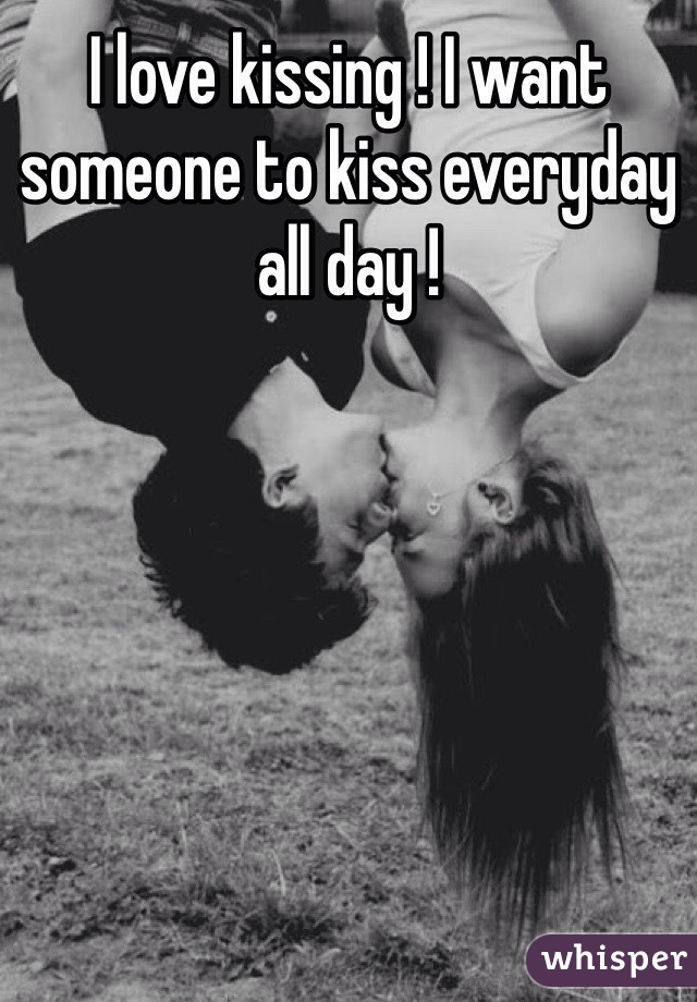 I love kissing ! I want someone to kiss everyday all day ! 