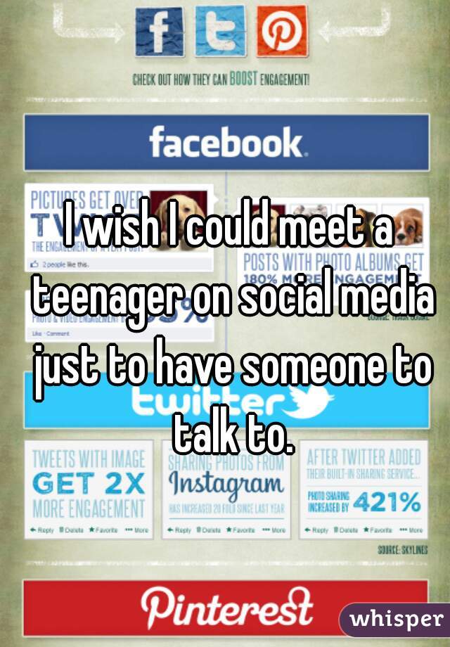 I wish I could meet a teenager on social media just to have someone to talk to.