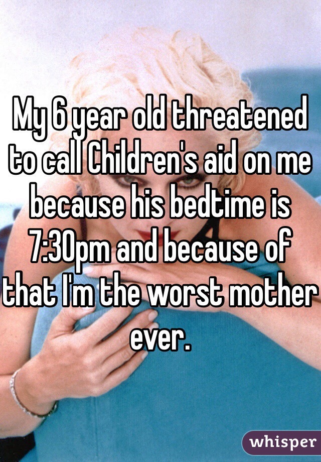 My 6 year old threatened to call Children's aid on me because his bedtime is 7:30pm and because of that I'm the worst mother ever. 