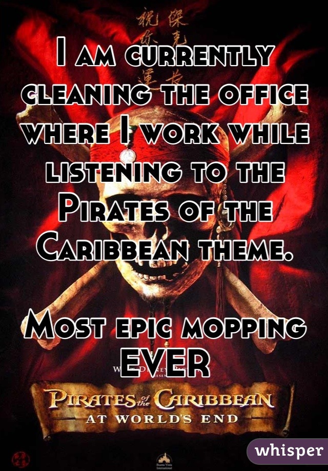 I am currently cleaning the office where I work while listening to the Pirates of the Caribbean theme.

Most epic mopping EVER