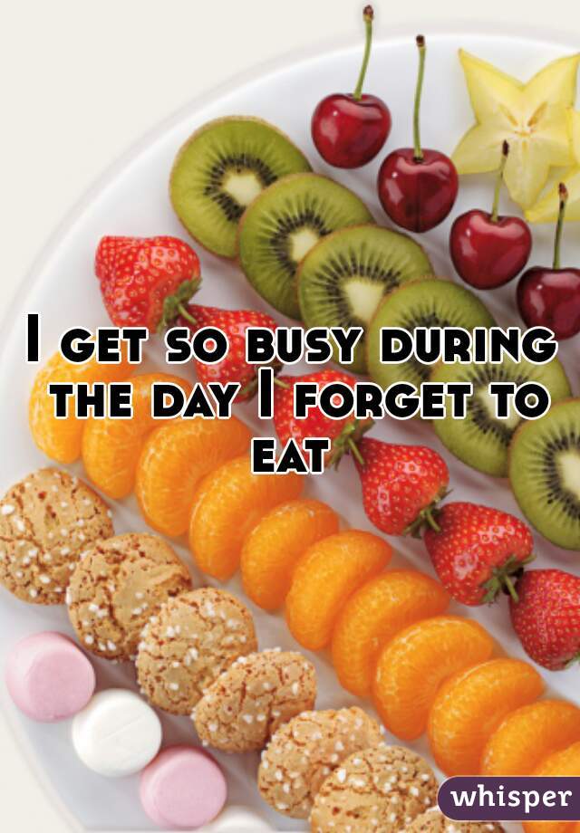 I get so busy during the day I forget to eat 