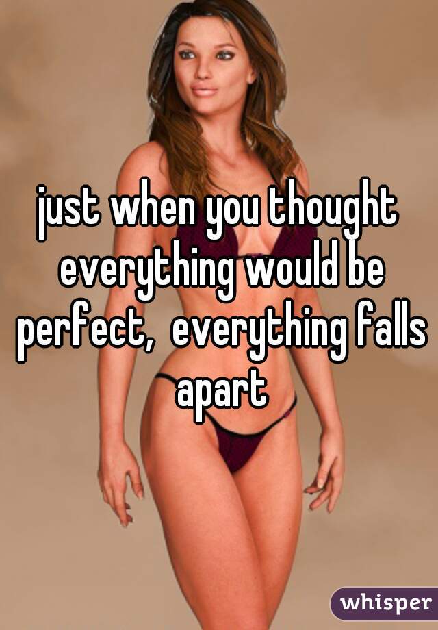 just when you thought everything would be perfect,  everything falls apart