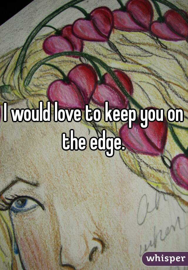 I would love to keep you on the edge. 