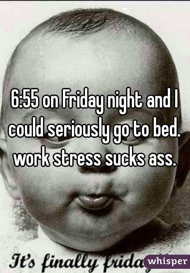 6:55 on Friday night and I could seriously go to bed.  work stress sucks ass. 